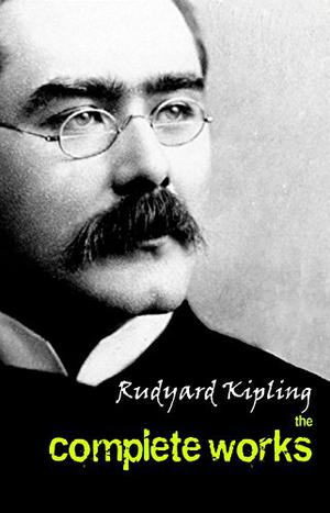 The Complete Works of Rudyard Kipling  (Illustrated): 5 Novels & 440+ Short Stories, Complete Poetry, Historical Military Works and Autobiographical Writings ... ... Land and Sea Tales, Captain Courageous…) by Rudyard Kipling