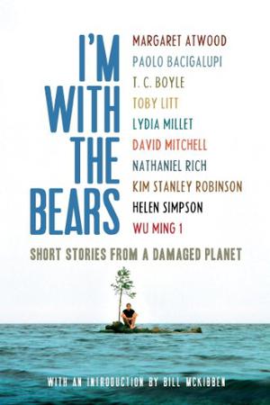 I'm With the Bears: Short Stories from a Damaged Planet by Mark Martin, Helen Simpson, Toby Litt, David Mitchell, Wu Ming 1, Paolo Bacigalupi, Margaret Atwood, T. Coraghessan Boyle, Lydia Millet, Kim Stanley Robinson, Nathaniel Rich