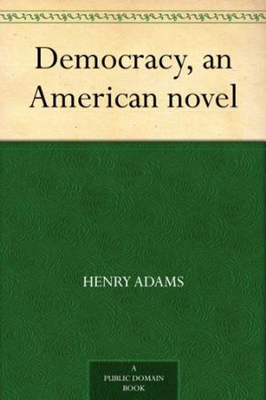 Democracy, An American Novel Annotated by Henry Adams