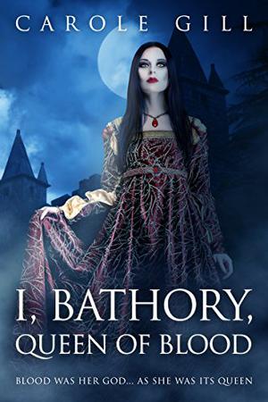 I, Bathory, Queen of Blood by Carole Gill