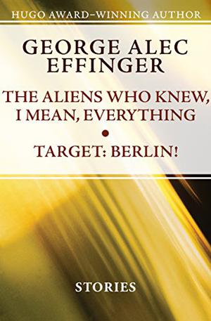 The Aliens Who Knew, I Mean, Everything and Target: Berlin!: Stories by George Alec Effinger