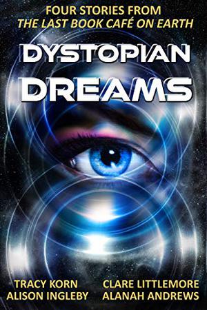 Dystopian Dreams: Four Stories from The Last Book Café on Earth by Alison Ingleby, Clare Littlemore, Alanah Andrews, Tracy Korn