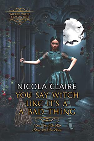 You Say Witch Like It's A Bad Thing  (Wicked Witch, Book One) by Nicola Claire