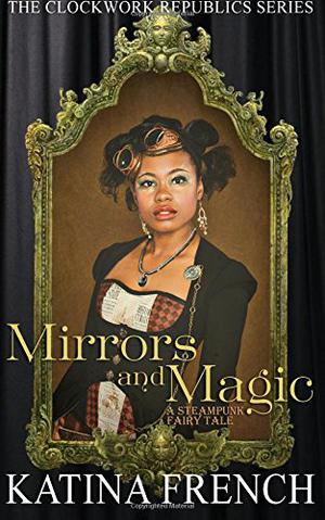 Mirrors and Magic: A Steampunk Fairy Tale by Katina French
