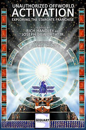 Unauthorized Offworld Activation: Exploring the Stargate Franchise by Rich Handley, Ren Cummins, Keith DeCandido, Edward Dodds, Jo Duffy, Bryanna Elkins, Kelli Fitzpatrick, Mark L. Haynes, Brandon Jerwa, Robert Jeschonek, Anastasia Klimchynskaya, Val Nolan, Frank Schildiner, Darren Sumner, Leah Battle