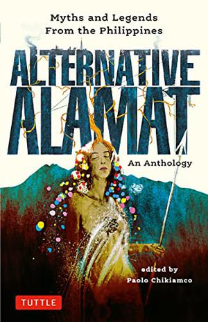 Alternative Alamat: An Anthology: Myths and Legends from the Philippines by Paolo Chikiamco, Mervin Malonzo