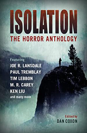 Isolation: The Horror Anthology by Dan Coxon, Catriona Ward, M.R. Carey, Ken Liu, Paul Tremblay, Nina Allan, Joe R. Lansdale, Tim Lebbon, Jonathan Maberry, Lisa Tuttle, Michael Marshall Smith, Laird Barron, Ramsey Campbell, A.G. Slatter, John Langan, Mark Morris, Alison Littlewood, B.K. Evenson, Lynda E. Rucker, Chịkọdịlị Emelụmadụ