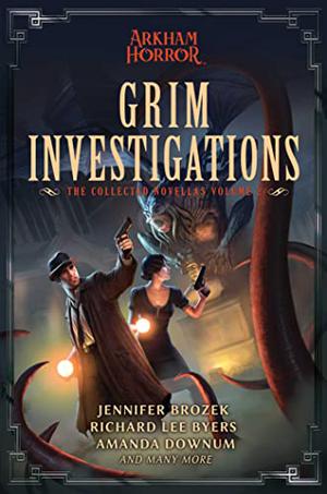 Grim Investigations: Arkham Horror: The Collected Novellas, Vol. 2 by Jennifer Brozek, Richard Lee Byers, Amanda Downum