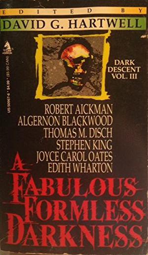 A Fabulous, Formless Darkness by David G. Hartwell, Fritz Leiber, Fitz-James O'Brien, Shirley Jackson, Ambrose Bierce, Edith Wharton, Algernon Blackwood, Thomas M. Disch, Robert Aickman, Philip K. Dick, Gene Wolfe, Charles Dickens, Stephen King, Joyce Carol Oates, Walter de la Mare, Ivan Turgenev, Robert W. Chambers, Oliver Onions