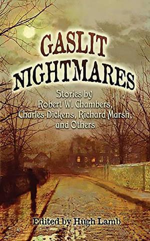 Gaslit Nightmares: Stories by Robert W. Chambers, Charles Dickens, Richard Marsh, and Others by Hugh Lamb, Robert W. Chambers, Charlotte Riddell, Charles Dickens, Richard Marsh, John Arthur Barry, Jerome K. Jerome, John Henry Pearce, Wirt Gerrare, Wilhelmina Fitzclarence, Barry Pain, Emilia Francis Strong Dilke, Hume Nisbet, Bernard Capes, Robert Barr, Alice Rea, Mary Eleanor Wilkins Freeman