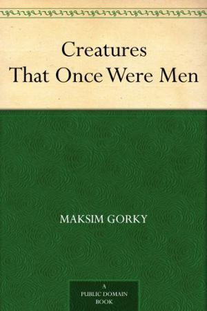 Creatures That Once Were Men by Maxim Gorky