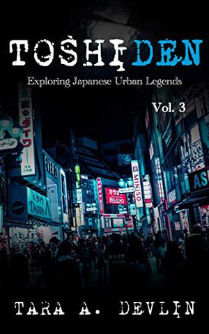 Toshiden: Exploring Japanese Urban Legends: Volume Three by Tara A. Devlin