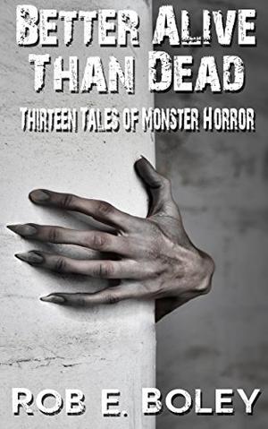 Better Alive Than Dead: Thirteen Tales of Monster Horror by Rob E. Boley