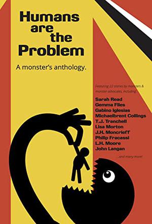 Humans Are The Problem: A Monster's Anthology by Willow Becker, Sarah Read, Michaelbrent Collings, Calvin Cleary, L.H. Moore, Philip Fracassi, Georgia Cook, Patrick Barb, John Langan, Gabino Iglesias, Auston Habershaw, Corey Farrenkopf, Leah Claire Kaminski, Justin Guleserian, Johnathon Mast, Gordon Linzner, Lisa Morton, Die Booth, Dominick Cancilla, J.H. Moncrieff, Cristi Nogle