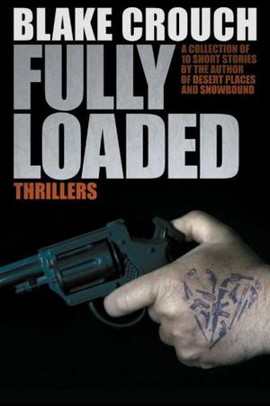 Fully Loaded Thrillers: The Complete and Collected Stories of Blake Crouch by Blake Crouch, J.A. Konrath