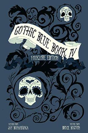 Gothic Blue Book IV: The Folklore Edition by Jay Bonansinga, Cynthia Pelayo, Bruce Boston, Kelly Hoolihan, Nicole DeGennaro, Agustin Guerrero, Emma Hinge, Sean Logan, Meredith Morgenstern, Edward J. McFadden III, K. Trap Jones, Christina Glenn, James Dorr, G. Elmer Munson, David Massengill, Kerry G.S. Lipp, Aisha Abram, Tara Cleves, Lance Davis, M. Frank Darbe, Chad P. Brown