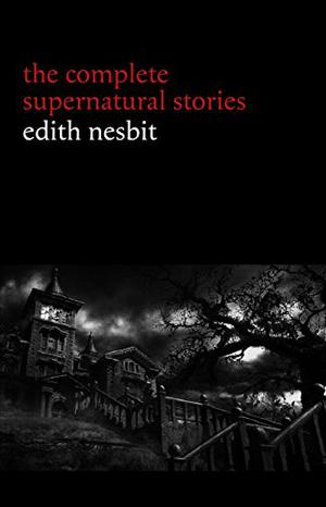 Edith Nesbit: The Complete Supernatural Stories by E. Nesbit