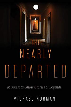 The Nearly Departed: Minnesota Ghost Stories and Legends by Michael Norman