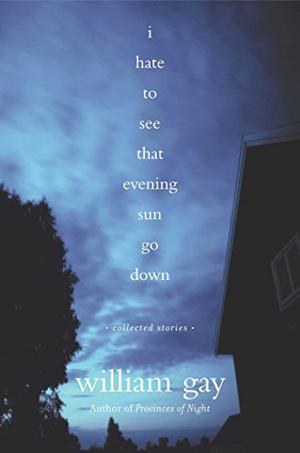 I Hate to See That Evening Sun Go Down: Collected Stories by William Gay