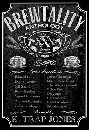 Brewtality: Extreme Horror Anthology by Edward Lee, Dustin LaValley, Jeff Strand, Gerard Houarner, Christine Morgan, Armand Rosamilia, Jeremy Thompson, Stephen Kozeniewski, John Wayne Comunale, K. Trap Jones, Ryan Harding, Robert Essig, Dev Jarrett, C.M. Saunders, Rachel Nussbaum, Bob Macumber
