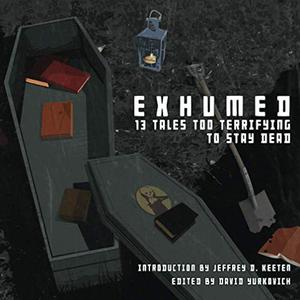Exhumed: 13 Tales Too Terrifying to Stay Dead by David Yurkovich, Jeffrey D. Keeten, J.C. Raye