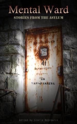 Mental Ward: Stories from the Asylum by Gloria Bobrowicz, Sean Conway, Megan Dorei, A.A. Garrison, Tom Howard, Russ Linton, Jennifer Loring, Sergio Palumbo, Delphine Boswell, D.M. Smith, Alex Chase