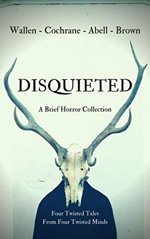Disquieted: A Brief Horror Collection by Sean Cochrane, Jack Wallen, Brent Abell, Dillon Brown