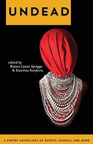 Undead: A Poetry Anthology of Ghosts, Ghouls, and More by Bianca Lynne Spriggs, Tony Barnstone, Erinn Batykefer, Melissa Bell, Shaindel Beers, K.T. Billey, Andrea Blythe, Rob Boley, Andrew Bourelle, David Bowles, Suzanne Burns, Cathleen Calbert, Lauren Camp, Lucia Cherciu, May Chong, Jackie Chou, Chloe N. Clark, Wanda Morrow Clevenger, Curtis Crisler, John Paul Davies, Carol V. Davis, Ann DeVilbiss, Joan M. DiMartino, Donelle Dreese, Nettie Farris, Ruth Foley, Joshua Gage, Martha Gehringer, Kim Goldberg, Amelia Gorman, Lea Graham, Yalonda Green, John Grey, Jennifer Hernandez, John Hoppenthaler, Leonard Kress, John James, Tausha Johnson, Mary Soon Lee, Sandi Leibowitz, Alexander Lumans, Jeffrey H. MacLachlan, Amy MacLennan, J.G. McClure, C. McDaniel-Reed, Jeremy Megargee, Tiffany Midge, Sarah Fawn Montgomery, Lenard D. Moore, Annie Neugebauer, Kurt Newton, Valerie Nieman, Jeremy Paden, Tina Parker, Zachary Riddle, Jamieson Ridenhour, Gina Roitman, Nicole Rollender, Margaret Rozga, Eva Schlesinger, Salik Shah, Christina Sng, Ashlie Stevens, Margo Stever, Karah Stokes, Mariahadessa Ekere Tallie, Mark Teats, Allison Thorpe, Megan Tilley, Jonathan Travelstead, Holly Lyn Walrath, Emily Paige Wilson, Keith S. Wilson, Hermine Pinson, Katie Riley, Holly Walrath