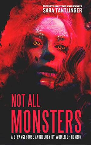 Not All Monsters by Sara Tantlinger, Joanna Roye, K.P. Kulski, G.G. Silverman, Stacey Bell, Amy Easton, S.M. Ketcham, E.E. Florence, Briana Una McGuckin, Annie Neugebauer, Kayleigh Barber, Sam Fleming, Hailey Piper, J.H. Moncrieff, Christa Carmen, Jessica McHugh, Jennifer Loring, Joe Koch, Angela Sylvaine, J.C. Raye, Juliana Spink Mills, Leslie Wibberley
