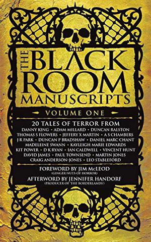 The Black Room Manuscripts: Volume One by Daniel Marc Chant, Duncan P. Bradshaw, Danny King, Adam Millard, A.S. Chambers, Duncan Ralston, Paul Townsend, Madeleine Swann, Vincent Hunt, Kayleigh Marie Edwards, Craig Anderson-Jones, Martin Jones, D.K. Ryan, Ian Caldwell, David James, Leo Stableford, Kit Power, Jim McLeod, Jennifer Handorf, Thomas S. Flowers, J.R. Park, Jeffery X. Martin