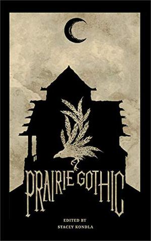 Prairie Gothic by Stacey Kondla, P.J. Vernon, Chris Patrick Carolan, Chris Marrs, Calvin Jim, Taija Morgan, Konn Lavery, Rhonda Parrish, Robert Bose, Sarah L. Johnson, Mike Thorn, Marty Chan, Elizabeth Whitton, Jim Jackson