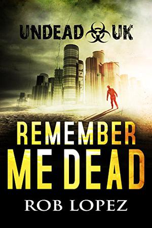 Remember Me Dead: UNDEAD UK: A Zombie Apocalypse Thriller by Rob Lopez