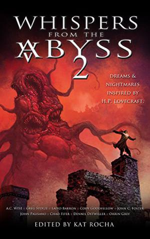 Whispers from the Abyss 2: The Horrors That Were & Shall Be by Kat Rocha, Cody Goodfellow, Konstantine Paradise, Nathan Wunner, John C. Foster, A.C. Wise, Tom Pinchuk, Ferrett Steinmetz, Orrin Grey, Dennis Detwiller, Greg Stolze, Laird Barron, Deborah Walker, John Palisano, Jonathan Sharp, Kevin Westmore, Michael Hudson, Chad Fifer, Robert Stahl, Joel Enos, Samuel Poots, Marc E. Fitch, Richard Byers, David Busboom, Sarah Hans, Hunter James Martin, Michele Brittany