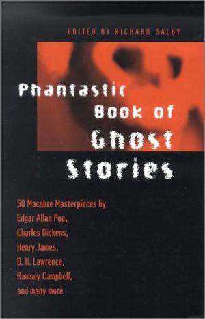 Phantastic Book of Ghost Stories by Richard Dalby, Robert Aickman, Ramsey Campbell, R. Chetwynd-Hayes, Wilkie Collins, Basil Copper, Ralph Adams Cram, Daniel Defoe, Charles Dickens, Arthur Conan Doyle, Amelia B. Edwards, Shamus Frazer, Louisa Baldwin, John Glasby, William Hope Hodgson, Fergus Hume, Henry James, M.R. James, Roger Johnson, Rudyard Kipling, D.H. Lawrence, Margery Lawrence, J. Sheridan Le Fanu, Nugent Barker, R.H. Malden, Richard Marsh, John Metcalfe, E. Nesbit, Fitz-James O'Brien, Vincent O’Sullivan, Roger Pater, William J. Wintle, Forrest Reid, E.F. Benson, L.T.C. Rolt, David G. Rowlands, Saki, Sapper, Montague Summers, Mark Twain, Mark Valentine, H. Russell Wakefield, Karl Edward Wagner, Manly Wade Wellman, Ambrose Bierce, Edward Lucas White, Charles Birkin, Algernon Blackwood, Lucy M. Boston, A.M. Burrage, Charlotte Riddell