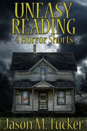 Uneasy Reading: 4 Horror Shorts by Jason Tucker