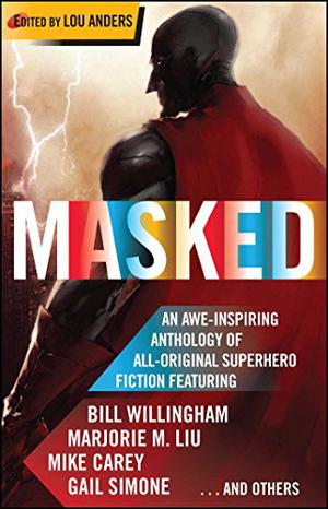 Masked by Lou Anders, Matthew Sturges, Mark Chadbourn, Marjorie M. Liu, Ian McDonald, Bill Willingham, James Maxey, Paul Cornell, Mike Carey, Mike Baron, Daryl Gregory, Gail Simone, Stephen Baxter, Chris Roberson, Peter David, Kathleen David, Joseph Mallozzi