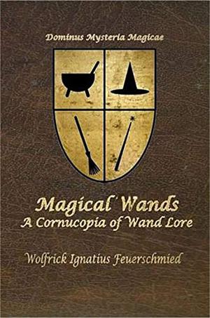 Magical Wands: A Cornucopia of Wand Lore by Wolfrick Ignatius Feuerschmied, Donald Firesmith