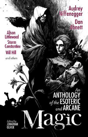 Magic: An Anthology of the Esoteric and Arcane by Jonathan Oliver, Audrey Niffenegger, Dan Abnett, Christopher Fowler, Gemma Files, Alison Littlewood, Sarah Lotz, Storm Constantine, Lou Morgan, Sophia McDougall, Liz Williams, Gail Z. Martin, Steve Rasnic Tem, Thana Niveau, Robert Shearman, Paul Meloy, Will Hill