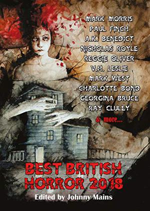 Best British Horror 2018 by Johnny Mains, Colette de Curzon, Reggie Oliver, Ray Cluley, Georgina Bruce, James Everington, Cate Gardner, Charlotte Bond, Daniel McGachey, Paul Finch, A.K. Benedict, Mark West, Laura Mauro, Nicholas Royle, V.H. Leslie, Claire Dean, Mark Morris