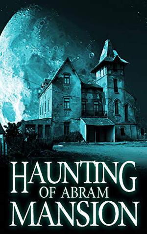 The Haunting of Abram Mansion (A Riveting Haunted House Mystery #11)