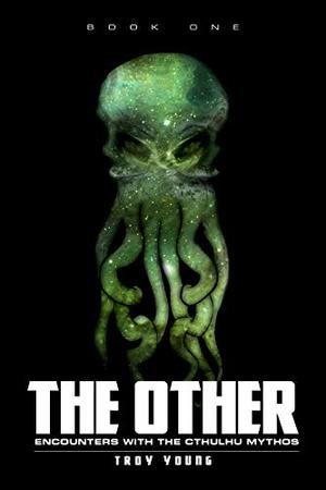 The Other: Encounters With The Cthulhu Mythos Book One by Troy Young