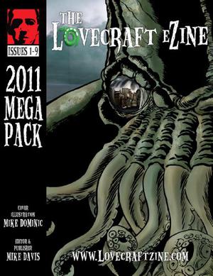 Lovecraft eZine Megapack - 2011 - Issues 1 through 9 by Mike Davis, Bruce L. Priddy, William Meikle, Neal Jansons, John Médaille, David J. West, Bruce Durham, Brian Barnett, Mark Lowell, Corinna Sara Bechko, John R. Fultz, Aaron Polson, Jenne Kaivo, Ann K. Schwader, A.J. French, Derek Ferreira, Adam Bolivar, Julio Toro San Martin, Kelda Crich, Henrick Sandbeck Harksen, W.H. Pugmire, Simon Kurt Unsworth, Josh Wagner, Amanda Underwood, Joseph S. Pulver Sr., Brandon H. Bell, Jeremy Russell, Berin Kinsman, John Prescott