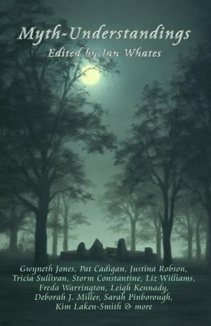 Myth-Understandings by Ian Whates, Pat Cadigan, Liz Williams, Deborah J. Miller, Sarah Pinborough, Justina Robson, Tricia Sullivan, Leigh Kennedy, Freda Warrington, Storm Constantine, Kim Laken-Smith