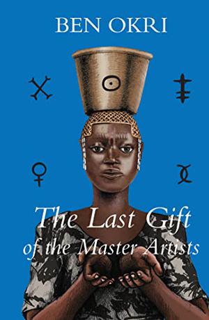 The Last Gift of the Master Artists: A Novel by Ben Okri