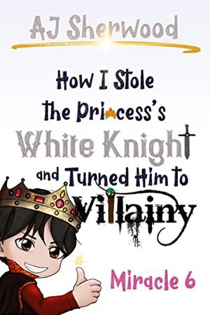 How I Stole the Princess's White Knight and Turned Him to Villainy: Miracle 6 (Villainy #6)