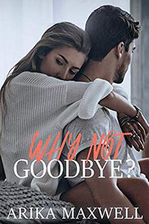 WHY NOT GOODBYE? by Arika Maxwell
