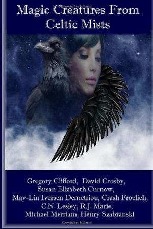 Magic Creatures From Celtic Mists by Gregory E. Clifford, David Crosby, May Lin Iversen-Demetriou, Crash Froelich, C.N. Lesley, Michael Merriam, Henry Szabranski, R.J. Marie, Susan Elizabeth Curnow
