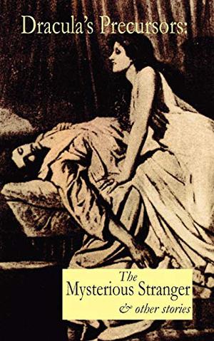 Dracula's Precursors: The Mysterious Stranger & Other Stories by Anonymous, W.S. Gilbert, Mary Cholmondeley