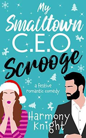 My Smalltown C.E.O. Scrooge: A Festive Romantic Comedy by Harmony Knight
