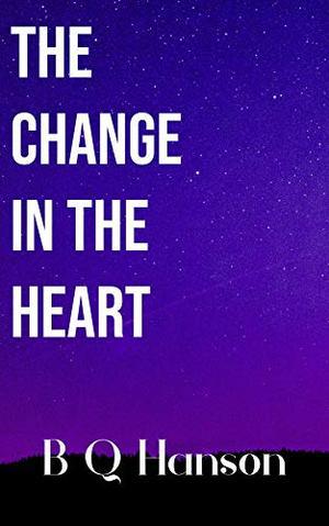 The Change in the Heart by B.Q. Hanson